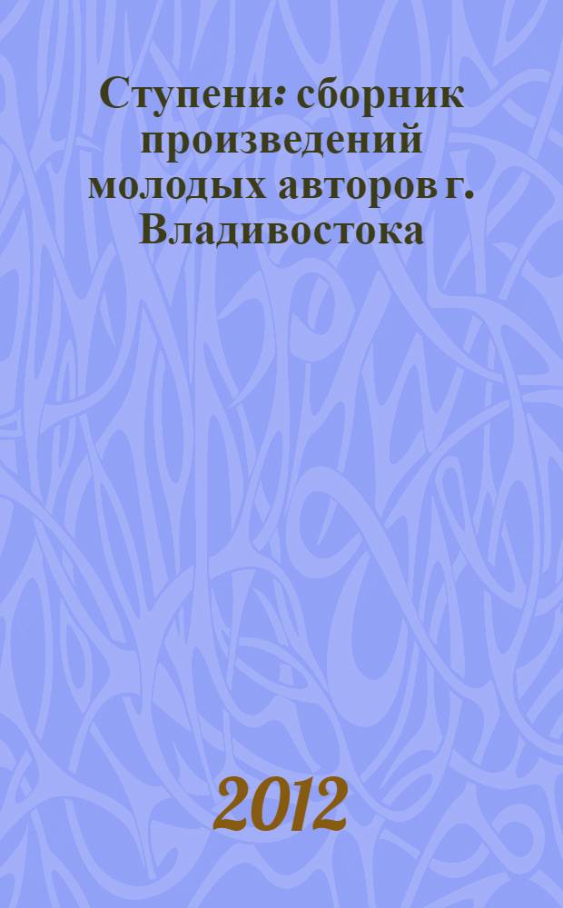 Ступени : сборник произведений молодых авторов г. Владивостока : (по итогам городского семинара, декабрь 2011, ПО Союза писателей России)