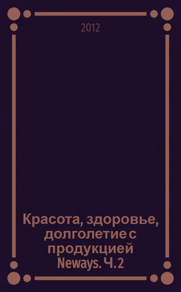 Красота, здоровье, долголетие с продукцией Neways. Ч. 2 : Инновационные технологии для здоровья. Косметика и средства гигиены на безопасной основе. Здоровый дом