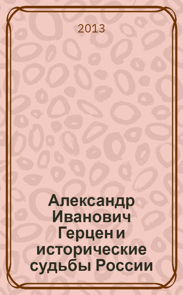 Александр Иванович Герцен и исторические судьбы России : материалы Международной научной конференции к 200-летию А.И. Герцена (20-21 июня 2012 г.)