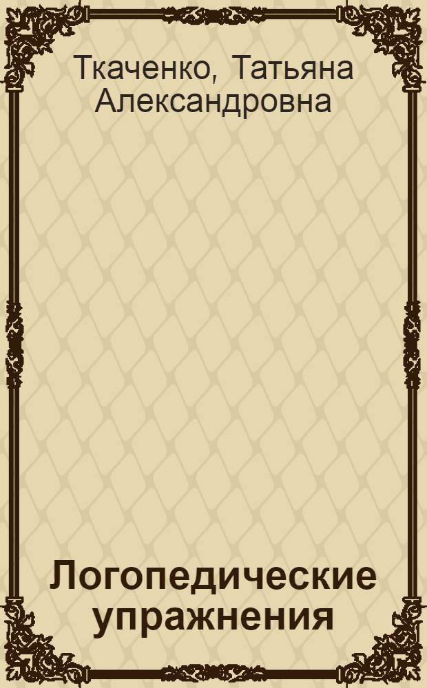 Логопедические упражнения : познавательная активность. Речевое внимание. Слуховая память. Активизация словаря. Звуковой анализ. Дикция и артикуляция. Развитие речи : пособие для развивающего обучения, осуществляемого родителями, воспитателями детских дошкольных учреждений и учителями