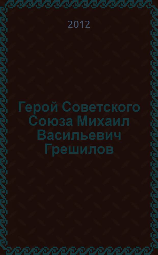 Герой Советского Союза Михаил Васильевич Грешилов