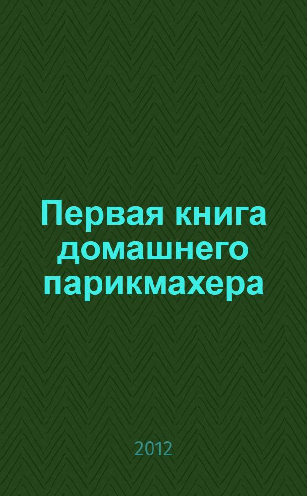 Первая книга домашнего парикмахера : самоучитель : 200 моделей современных стрижек и причесок