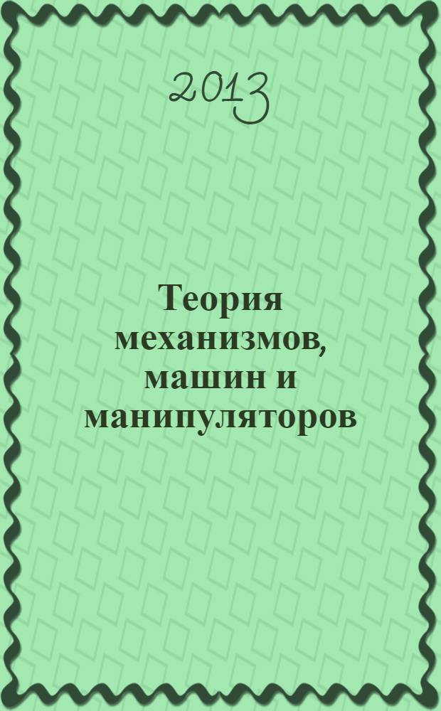 Теория механизмов, машин и манипуляторов : учебное пособие для студентов высших учебных заведений по машиностроительным специальностям : соответствует Федеральному государственному образовательному стандарту 3-го поколения
