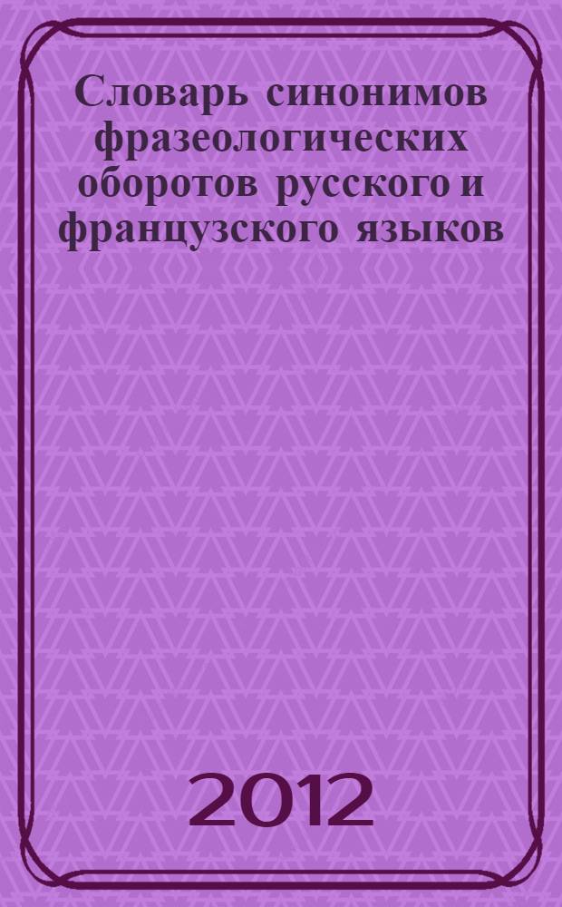 Словарь синонимов фразеологических оборотов русского и французского языков : около 20000 единиц перевода