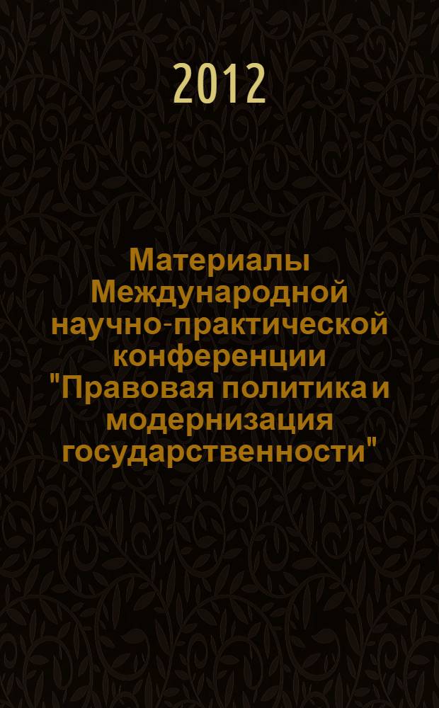 Материалы Международной научно-практической конференции "Правовая политика и модернизация государственности", 13-14 декабря 2012 г. [Т. 1]