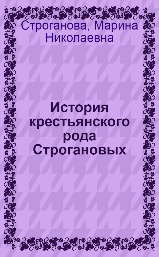 История крестьянского рода Строгановых : посвящается 110-летию со дня рождения заслуженного деятеля науки РСФСР, профессора Николая Сергеевича Строганова
