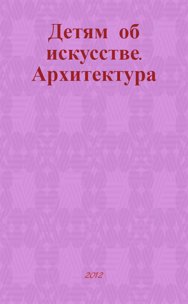 Детям об искусстве. Архитектура : для детей среднего школьного возраста