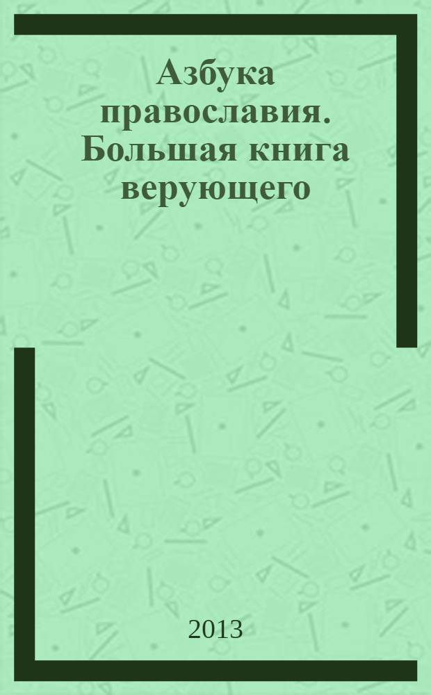 Азбука православия. Большая книга верующего : как вести себя в церкви. Почитание святых и молитвы к ним. Православные праздники