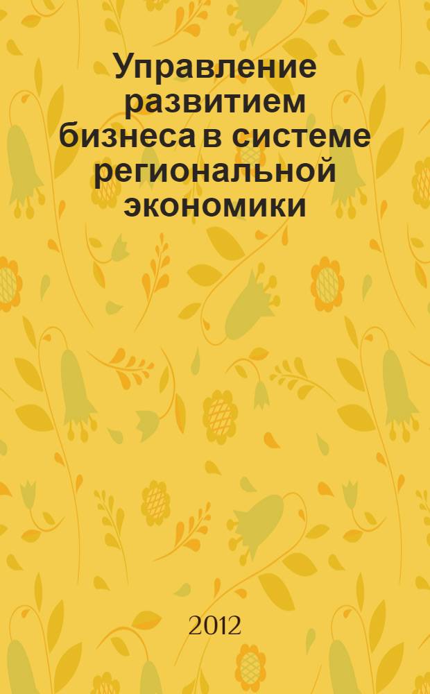 Управление развитием бизнеса в системе региональной экономики : материалы Первой международной научно-практической конференции (26 апреля 2012 г., Омск)