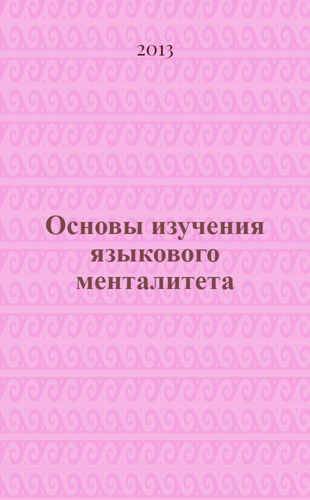 Основы изучения языкового менталитета : учебное пособие : для студентов, магистрантов, аспирантов гуманитарного цикла