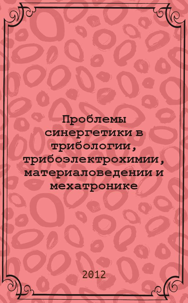 Проблемы синергетики в трибологии, трибоэлектрохимии, материаловедении и мехатронике : материалы XI Международной научно-практической конференции, 19 ноября 2012 года, г. Новочеркасск