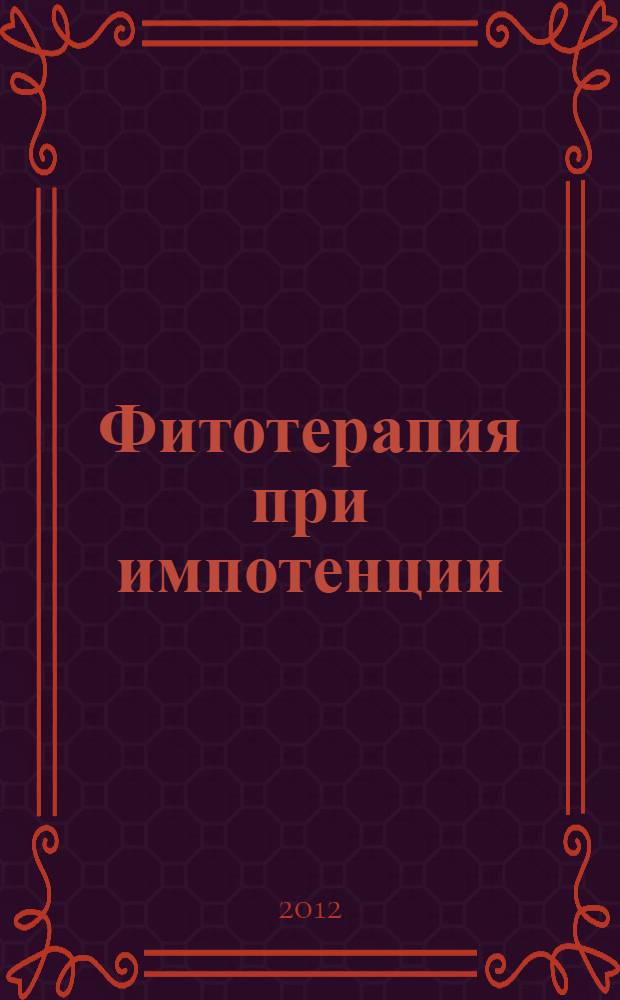 Фитотерапия при импотенции : обзор лекарственных растений и их композиций, применяемых для профилактики и лечения нарушений репродкутивных функций у мужчин
