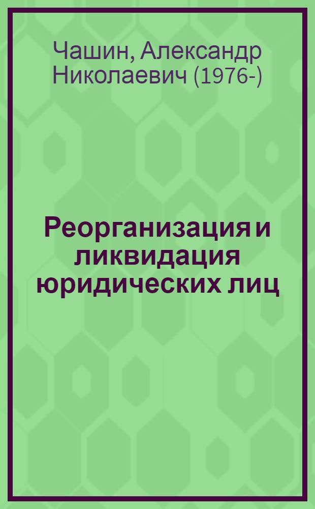 Реорганизация и ликвидация юридических лиц : практическое руководство