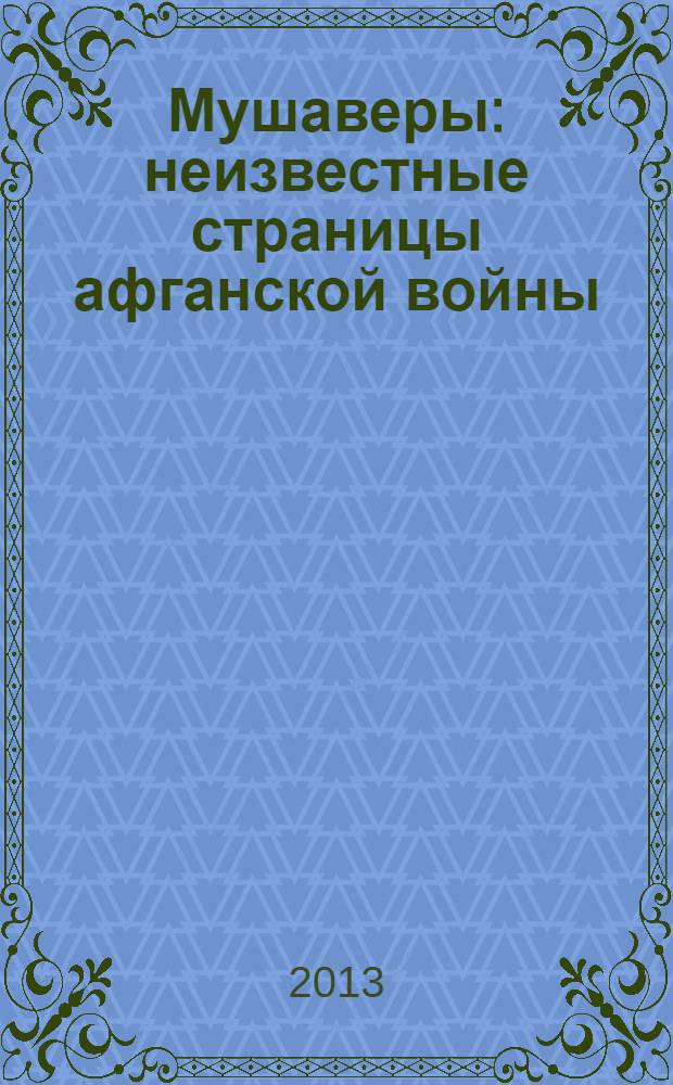 Мушаверы : неизвестные страницы афганской войны : статьи, воспоминания, документы, фотографии