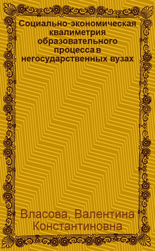 Социально-экономическая квалиметрия образовательного процесса в негосударственных вузах : автореферат диссертации на соискание ученой степени д. э. н. : специальность 08.00.05 <Экономика и управление народным хозяйством> : специальность 08.00.13 <Математические и инструментальные методы экономики>