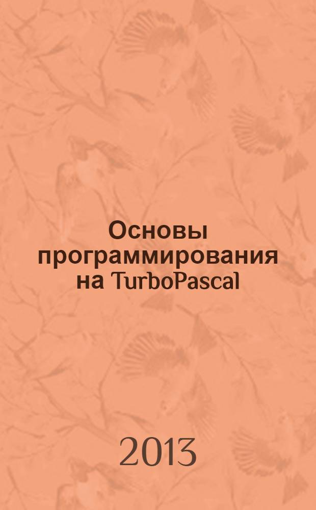 Основы программирования на TurboPascal : учебное пособие : по дисциплине "Информатика и программирование", направление - 230700 "Прикладная информатика"