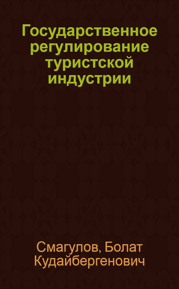 Государственное регулирование туристской индустрии : учебное пособие : к использованию в образовательных учреждениях ВПО, реализующих образовательные программы высшего профессионального образования по специальности 100400 "Туризм"