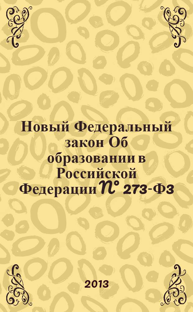 Новый Федеральный закон Об образовании в Российской Федерации N&deg; 273-Ф3 : принят Государственной Думой РФ 21 декабря 2012 г. : одобрен Советом Федерации 26 декабря 2012 г. : вступает в силу с 1 сентября 2013 г