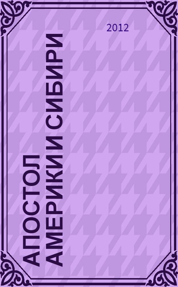 Апостол Америки и Сибири : сказание о миссионерских трудах Московского митрополита Иннокентия (Вениаминова), апостола Америки и Сибири, по его сочинениям, письмам и рассказам современников : исторический роман