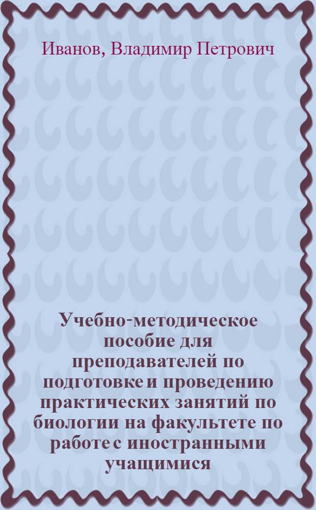 Учебно-методическое пособие для преподавателей по подготовке и проведению практических занятий по биологии на факультете по работе с иностранными учащимися