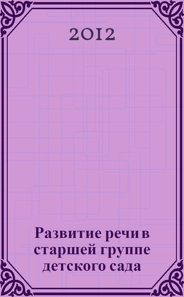 Развитие речи в старшей группе детского сада : программа, методические рекомендации, конспекты занятий, работа с детьми в летнее время, наглядный материал