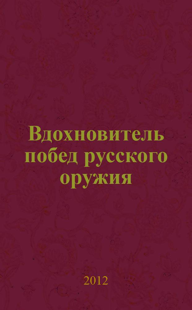 Вдохновитель побед русского оружия : адмирал и писатель, президент Российской академии, министр народного просвещения Александр Семенович Шишков