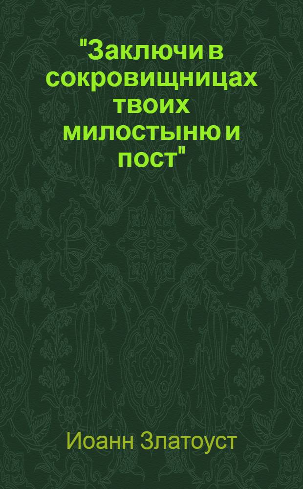 "Заключи в сокровищницах твоих милостыню и пост" : из творений святителя Иоанна Златоуста