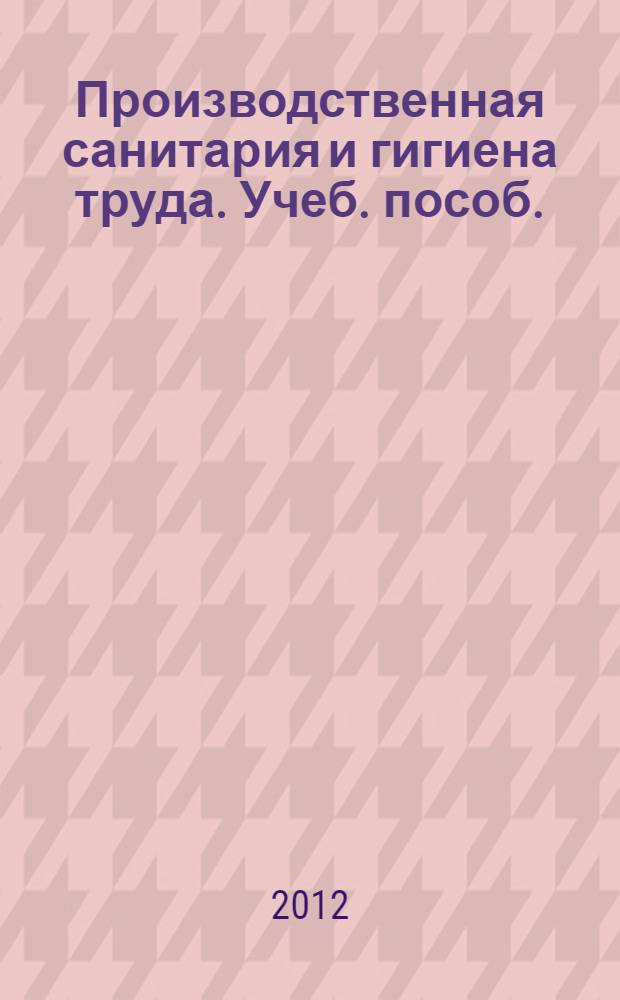 Производственная санитария и гигиена труда. Учеб. пособ.