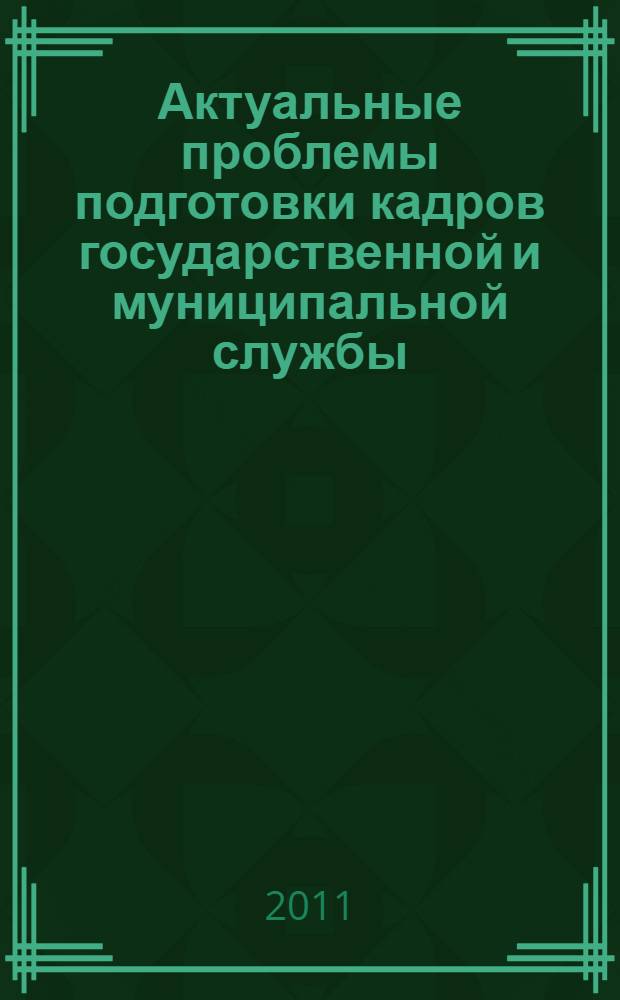 Актуальные проблемы подготовки кадров государственной и муниципальной службы : материалы Международной научно-практической конференции, г. Владимир, 25 ноября 2011 года : сборник статей