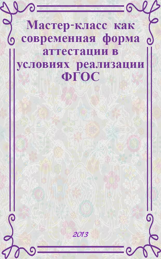 Мастер-класс как современная форма аттестации в условиях реализации ФГОС : алгоритм технологии, модели и примеры проведения, критерии качества