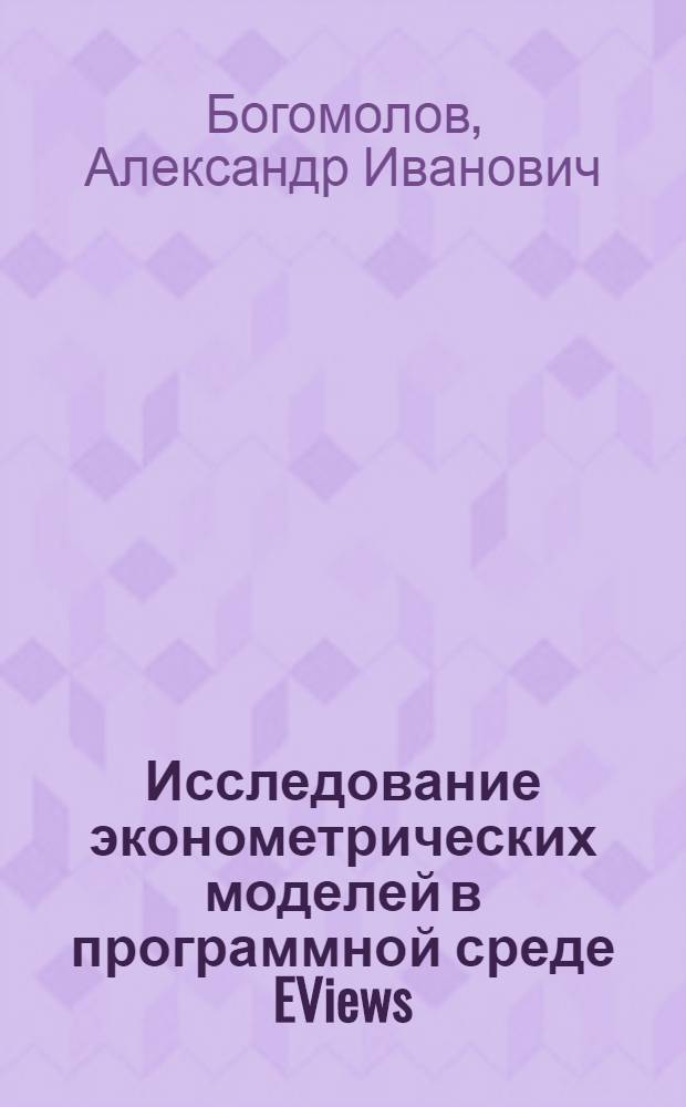 Исследование эконометрических моделей в программной среде EViews : практикум по курсу "Эконометрика" для студентов дистанционной формы обучения