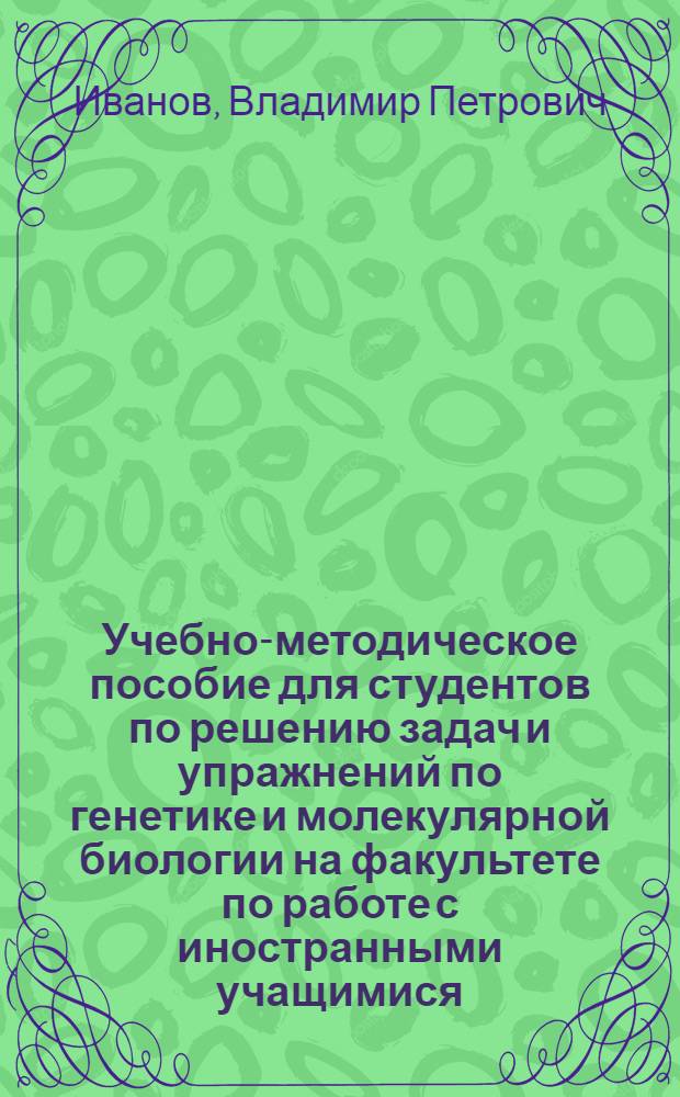 Учебно-методическое пособие для студентов по решению задач и упражнений по генетике и молекулярной биологии на факультете по работе с иностранными учащимися