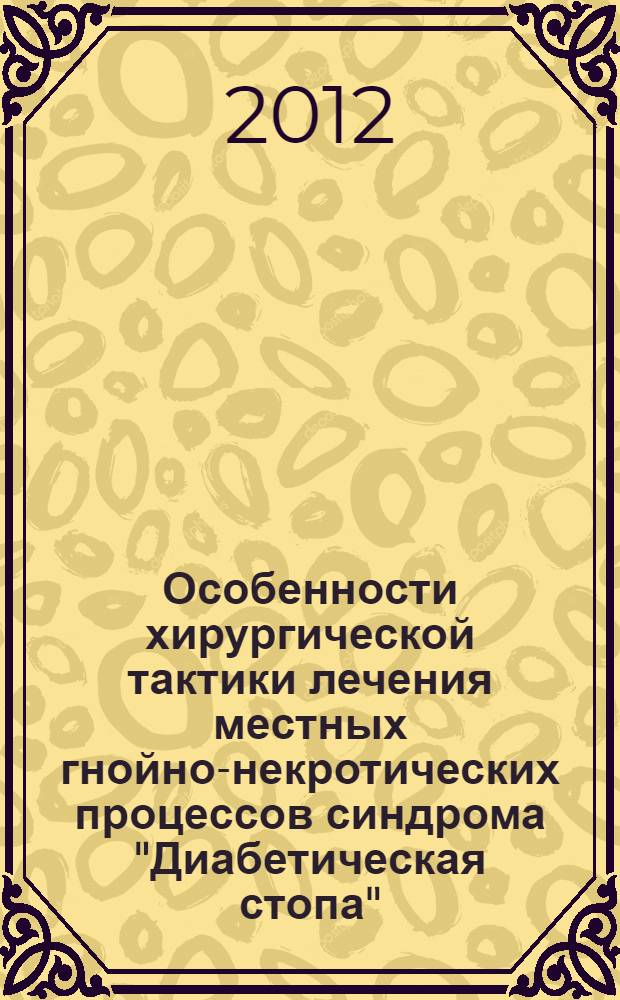 Особенности хирургической тактики лечения местных гнойно-некротических процессов синдрома "Диабетическая стопа" : методические рекомендации для врачей-хирургов, анестезиологов, клинических ординаторов и хирургов-интернов