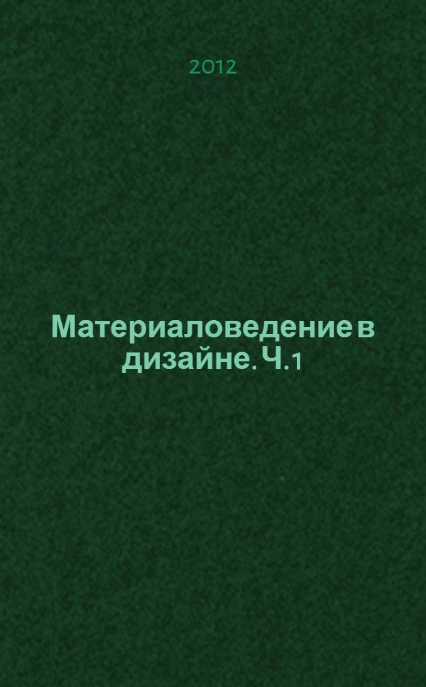Материаловедение в дизайне. Ч. 1 : Свойства материалов. Материалы на основе древесины. Природные каменные материалы. Материалы на основе металлов