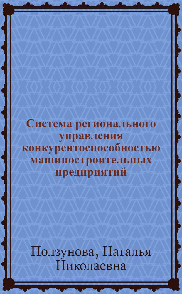 Система регионального управления конкурентоспособностью машиностроительных предприятий: теория и методология : монография