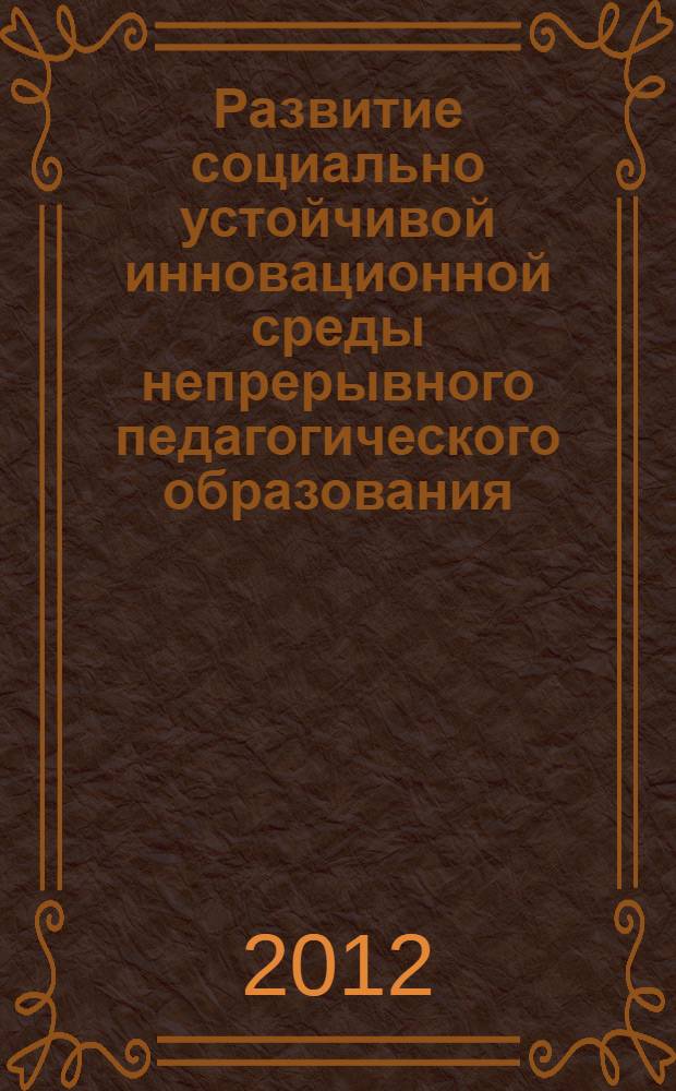 Развитие социально устойчивой инновационной среды непрерывного педагогического образования : сборник материалов II Всероссийской научно-практической конференции с международным участием, 23 ноября 2012, г. Абакан