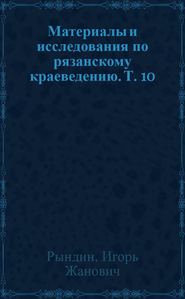 Материалы и исследования по рязанскому краеведению. Т. 10 : Материалы по истории и генеалогии дворянских родов Рязанской губернии
