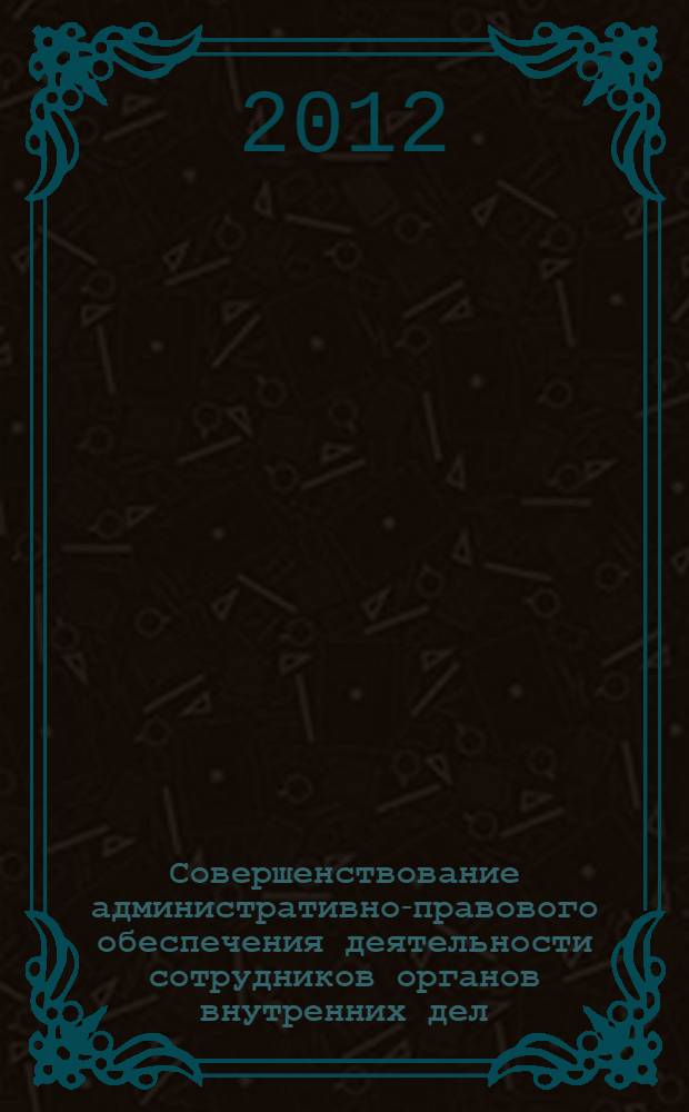 Совершенствование административно-правового обеспечения деятельности сотрудников органов внутренних дел : сборник материалов научной конференции курсантов, слушателей, студентов и адъюнктов, 31 октября 2012 г