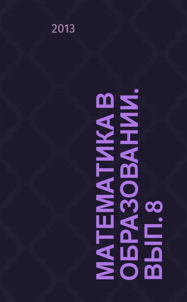 Математика в образовании. Вып. 8 : [Статьи, заслушанные в качестве докладов на межвузовском научно-методическом семинаре "Преподавание математики в высшей и средней школе" кафедры прикладной математики факультета прикладной математики, физики и информатики Чувашского государственного университета имени И.Н. Ульянова за 2011-12 учебный год, а также научно-методические статьи ученых и преподавателей математики различных городов России и Казахстана
