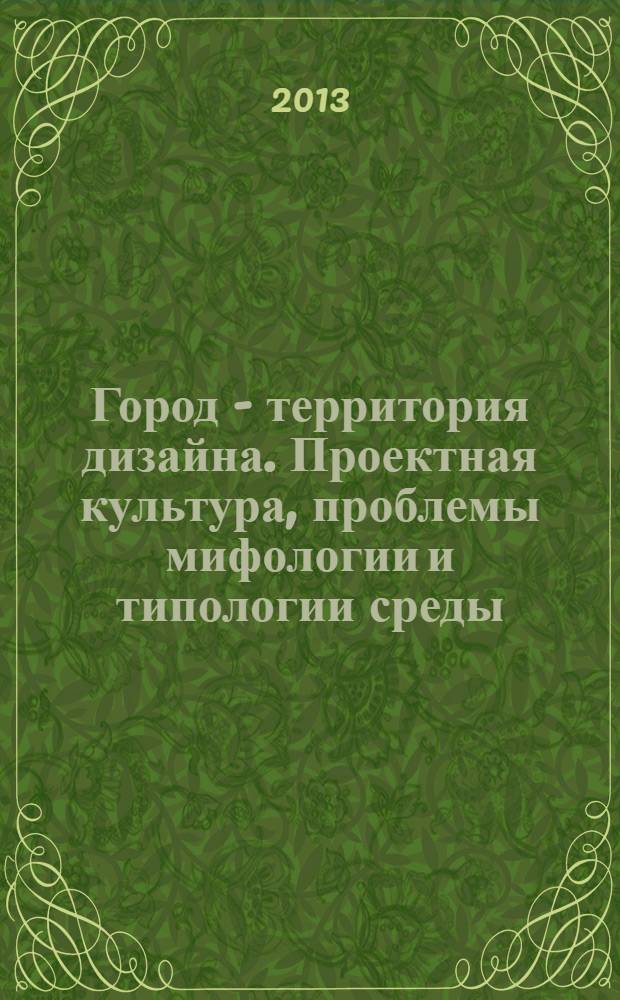 Город - территория дизайна. Проектная культура, проблемы мифологии и типологии среды : тезисы всероссийской научной конференции Строгановские чтения-2013, 15 марта 2013