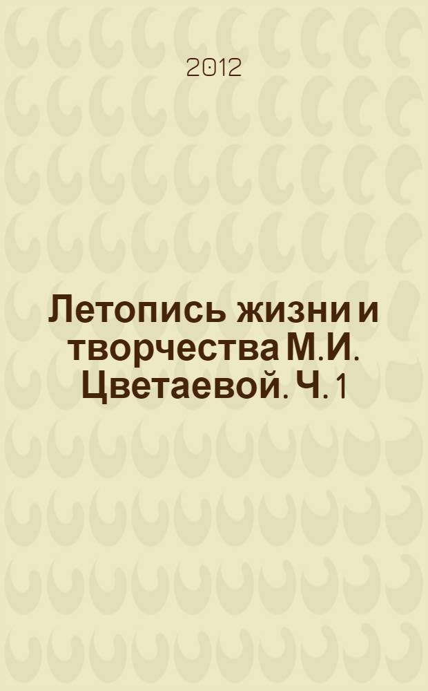 Летопись жизни и творчества М.И. Цветаевой. Ч. 1 : 1892-1922