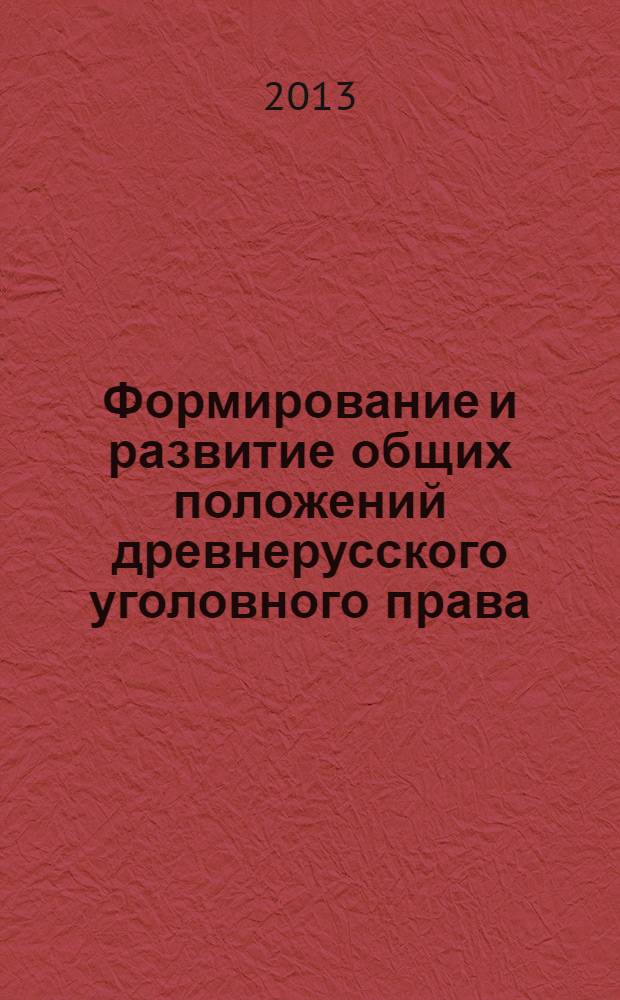 Формирование и развитие общих положений древнерусского уголовного права : монография