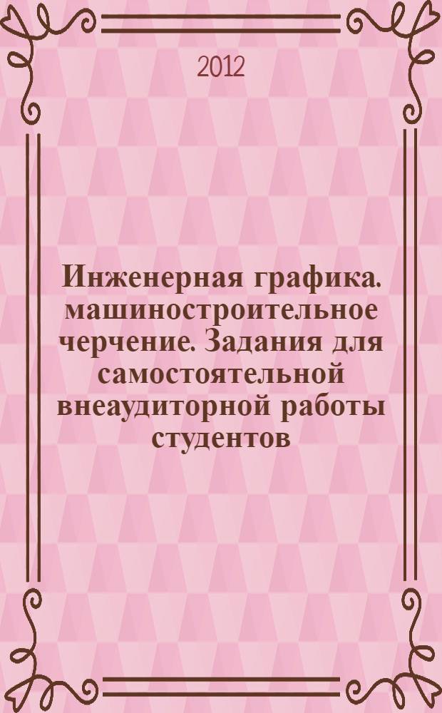 Инженерная графика. машиностроительное черчение. Задания для самостоятельной внеаудиторной работы студентов. Учебно-практич. пособ.