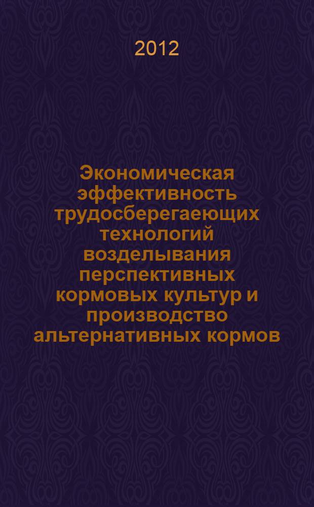 Экономическая эффективность трудосберегаеющих технологий возделывания перспективных кормовых культур и производство альтернативных кормов : монография