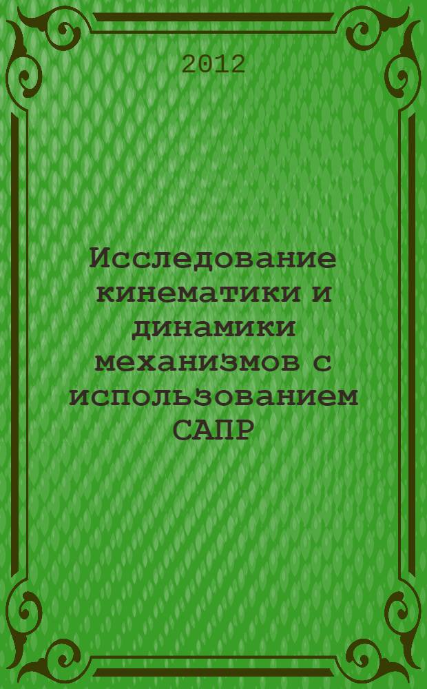 Исследование кинематики и динамики механизмов с использованием САПР : учебное пособие : по дисциплине "Механика. Теория механизмов и машин" для студентов высших учебных заведений, обучающихся по немашиностроительным специальностям