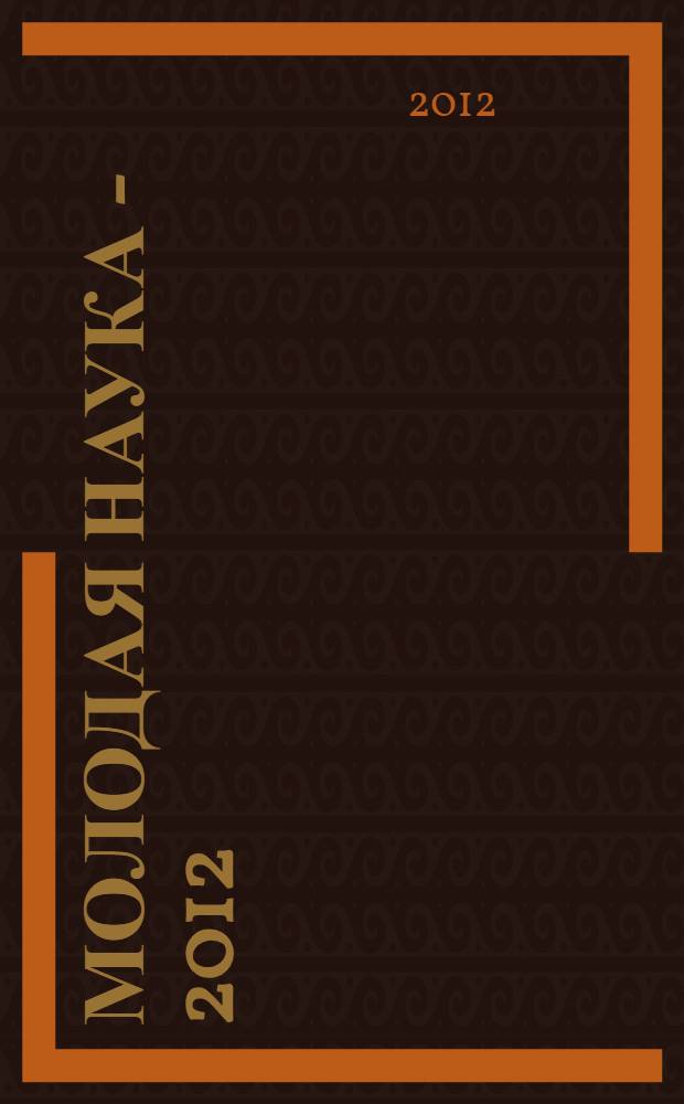 Молодая наука - 2012 : материалы региональной межвузовской научно-практической конференции студентов, аспирантов и молодых ученых, 17 апреля 2012 года. Ч. 24 : Материалы секций N° 11