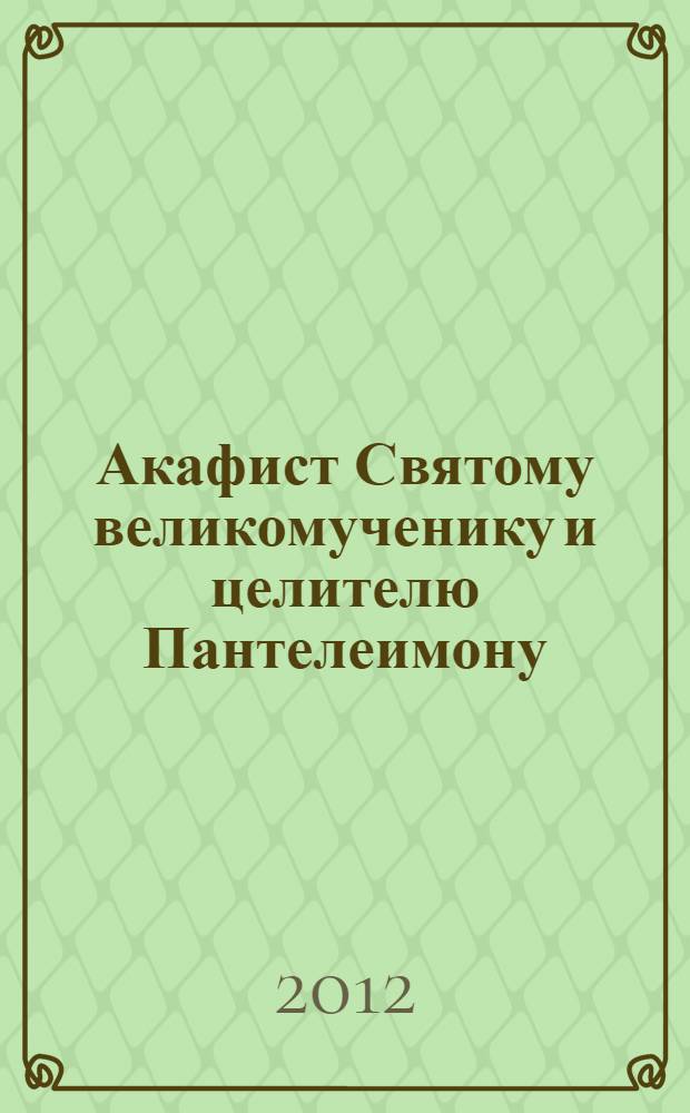 Акафист Святому великомученику и целителю Пантелеимону : празднование 9 августа (27 июля)