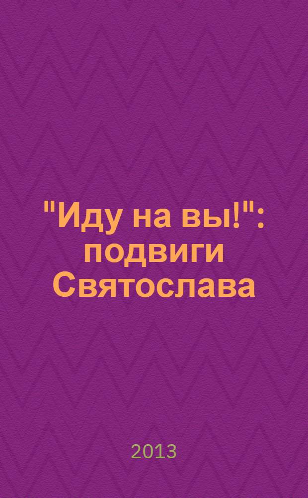 "Иду на вы!" : подвиги Святослава