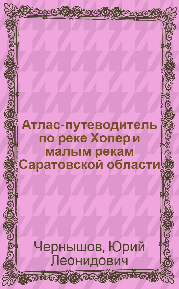 Атлас-путеводитель по реке Хопер и малым рекам Саратовской области : пособие для эколого-краеведческого туризма