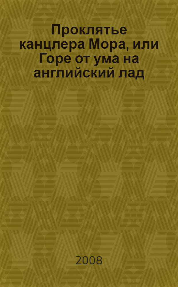 Проклятье канцлера Мора, или Горе от ума на английский лад : историческая драма в пяти действиях